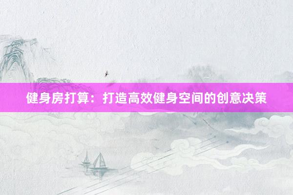 健身房打算：打造高效健身空间的创意决策
